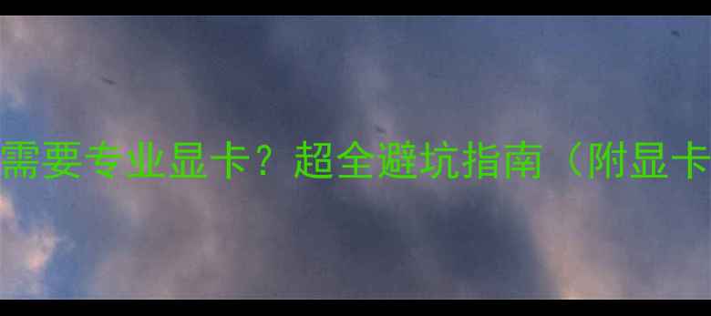 图片 ✨CAD软件是否需要专业显卡？超全避坑指南（附显卡推荐清单）✨1