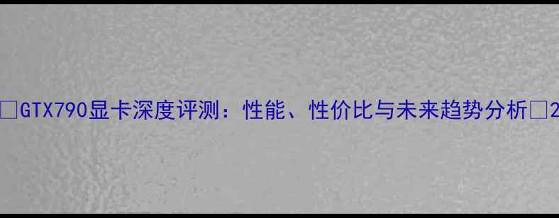 图片 ✨GTX790显卡深度评测：性能、性价比与未来趋势分析🌟2