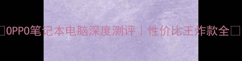 图片 ✨OPPO笔记本电脑深度测评｜性价比王炸款全💻2