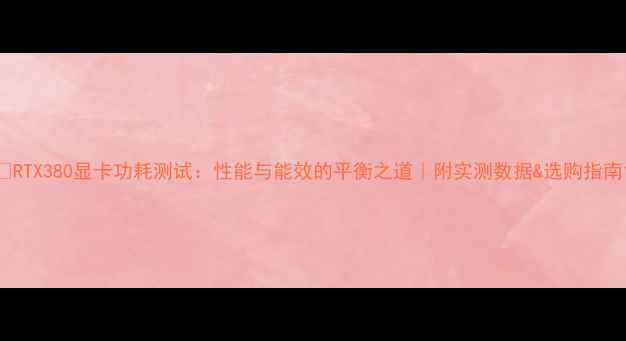 图片 ✨RTX380显卡功耗测试：性能与能效的平衡之道｜附实测数据&选购指南1