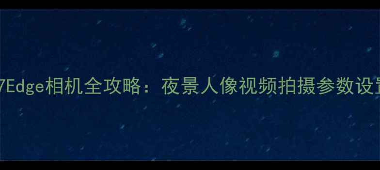 图片 ✨三星S7Edge相机全攻略：夜景人像视频拍摄参数设置技巧✨