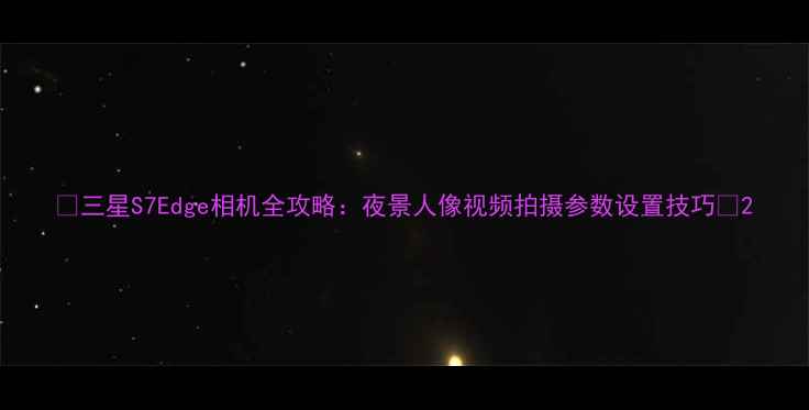 图片 ✨三星S7Edge相机全攻略：夜景人像视频拍摄参数设置技巧✨2