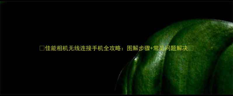 图片 ✨佳能相机无线连接手机全攻略：图解步骤+常见问题解决📸