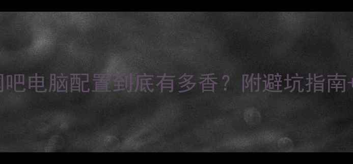 图片 ✨全网实测对比｜网吧电脑配置到底有多香？附避坑指南+游戏本选购攻略🔥1