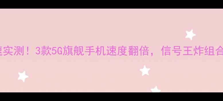 图片 ✨全网网速实测！3款5G旗舰手机速度翻倍，信号王炸组合大公开📱2