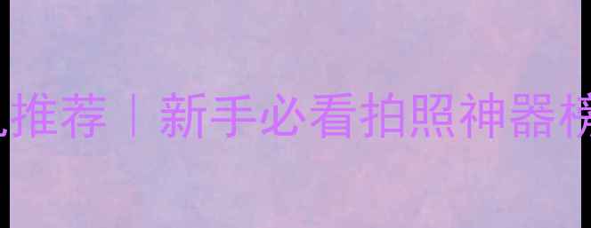 图片 ✨十大数码相机推荐｜新手必看拍照神器榜单+避坑指南📸