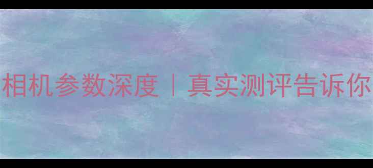 图片 ✨华为nova10系列相机参数深度｜真实测评告诉你哪款最值得入手💎