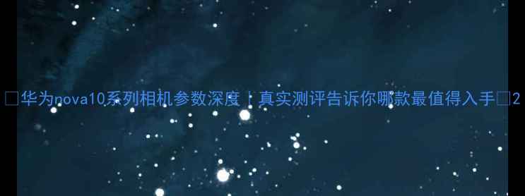 图片 ✨华为nova10系列相机参数深度｜真实测评告诉你哪款最值得入手💎2