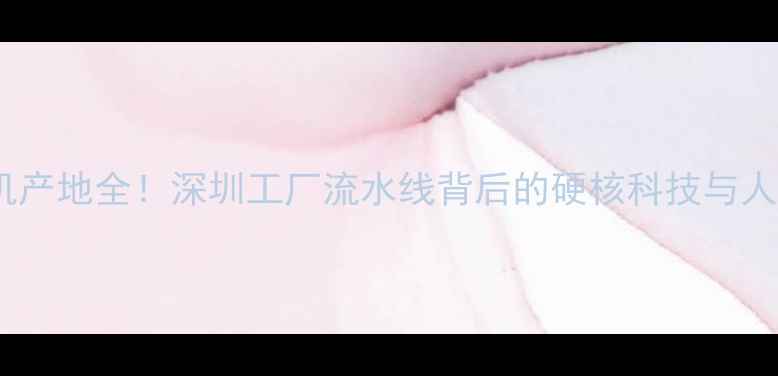 图片 ✨华为手机产地全！深圳工厂流水线背后的硬核科技与人文故事💻1