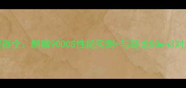 图片 ✨华为手机处理器全：麒麟9000S性能实测+与骁龙8Gen3对比，谁更强？🔥