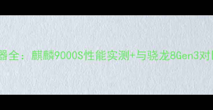 图片 ✨华为手机处理器全：麒麟9000S性能实测+与骁龙8Gen3对比，谁更强？🔥1