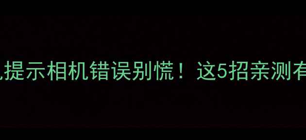 图片 ✨华为手机提示相机错误别慌！这5招亲测有效解决📱1
