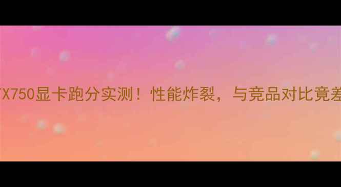 图片 ✨华硕RTX750显卡跑分实测！性能炸裂，与竞品对比竟差多少？2