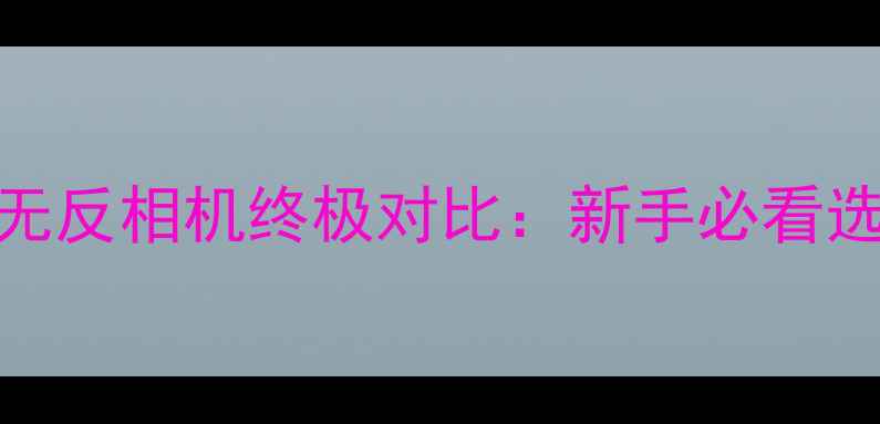 图片 ✨单反vs无反相机终极对比：新手必看选购指南✨