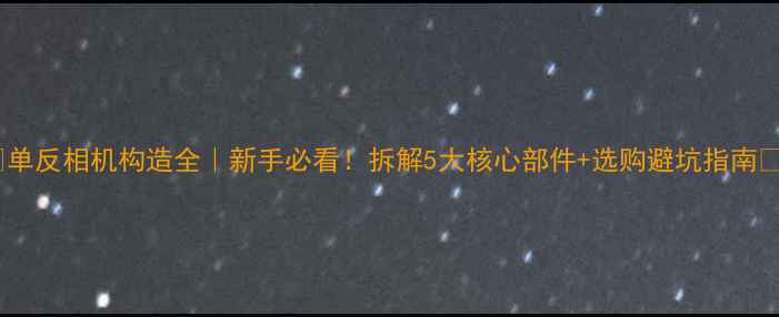 图片 ✨单反相机构造全｜新手必看！拆解5大核心部件+选购避坑指南📸2