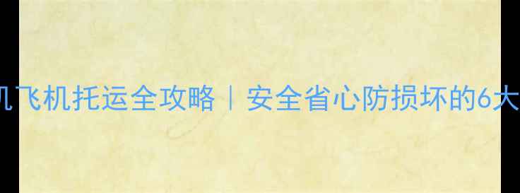单反相机飞机托运全攻略安全省心防损坏的6大秘诀