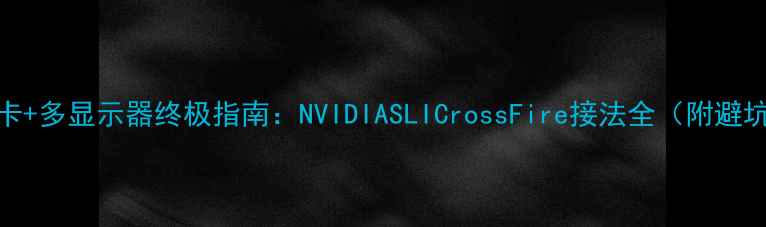 图片 ✨双显卡+多显示器终极指南：NVIDIASLICrossFire接法全（附避坑清单）