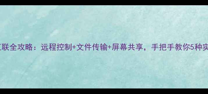 图片 ✨双电脑互联全攻略：远程控制+文件传输+屏幕共享，手把手教你5种实用方法🌟1