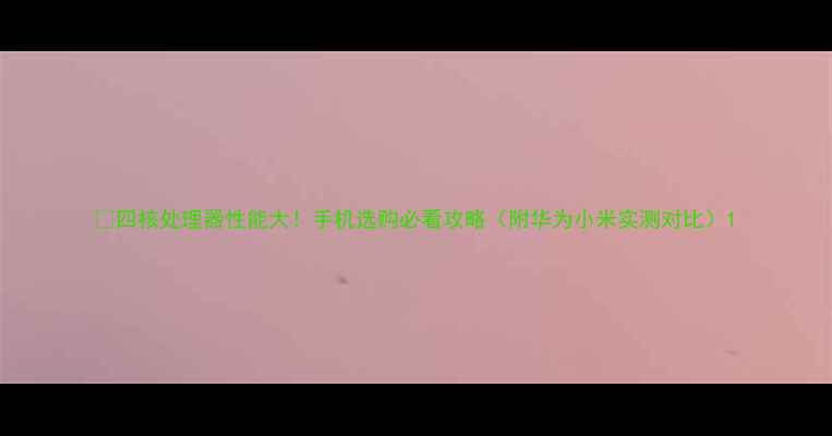 图片 ✨四核处理器性能大！手机选购必看攻略（附华为小米实测对比）1