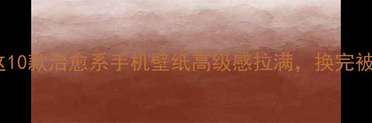 图片 ✨女生必看！这10款治愈系手机壁纸高级感拉满，换完被追着问链接！2