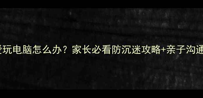 图片 ✨孩子爱玩电脑怎么办？家长必看防沉迷攻略+亲子沟通技巧💻1