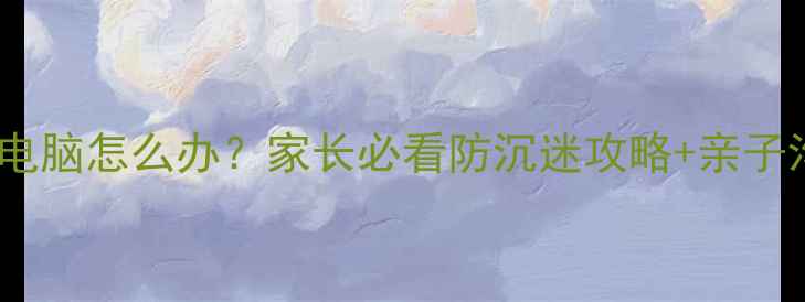 图片 ✨孩子爱玩电脑怎么办？家长必看防沉迷攻略+亲子沟通技巧💻2