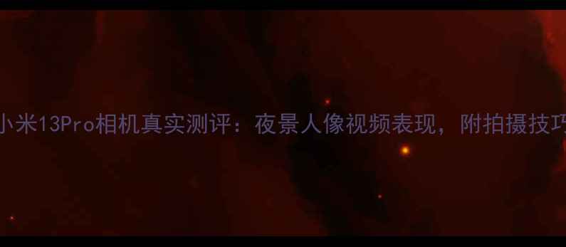 图片 ✨小米13Pro相机真实测评：夜景人像视频表现，附拍摄技巧📸