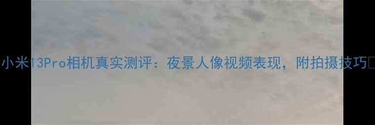 图片 ✨小米13Pro相机真实测评：夜景人像视频表现，附拍摄技巧📸1