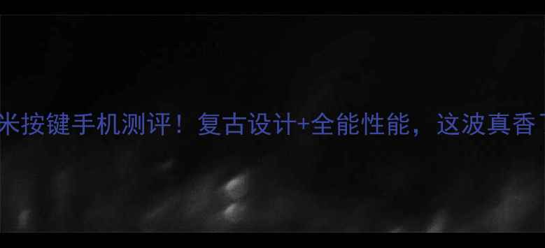 图片 ✨小米按键手机测评！复古设计+全能性能，这波真香了！2