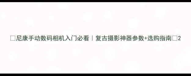 图片 ✨尼康手动数码相机入门必看｜复古摄影神器参数+选购指南📸2