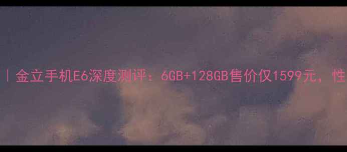 图片 ✨度性价比旗舰｜金立手机E6深度测评：6GB+128GB售价仅1599元，性能与颜值并存📱