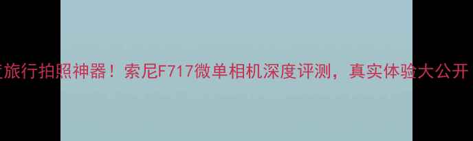 图片 ✨度旅行拍照神器！索尼F717微单相机深度评测，真实体验大公开！📸