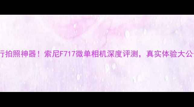 图片 ✨度旅行拍照神器！索尼F717微单相机深度评测，真实体验大公开！📸1