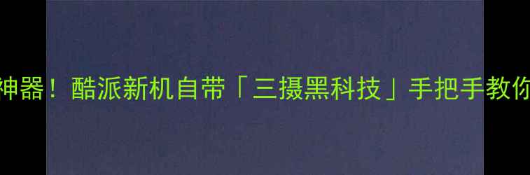 图片 ✨度高性价比拍照神器！酷派新机自带「三摄黑科技」手把手教你拍出电影感大片📸