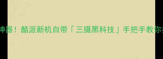 图片 ✨度高性价比拍照神器！酷派新机自带「三摄黑科技」手把手教你拍出电影感大片📸1