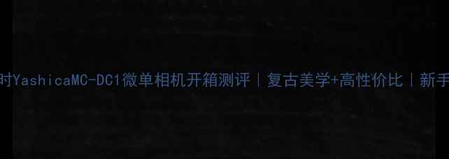 图片 ✨康泰时YashicaMC-DC1微单相机开箱测评｜复古美学+高性价比｜新手必看！