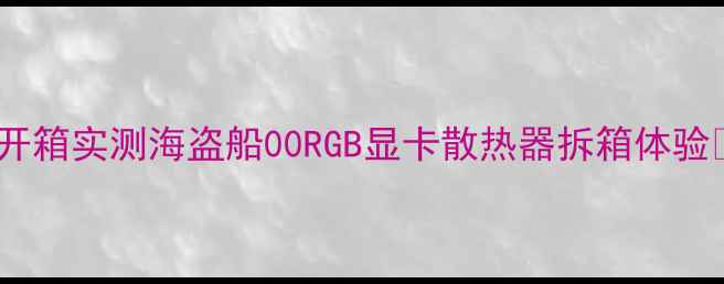 图片 ✨开箱实测海盗船00RGB显卡散热器拆箱体验✨2