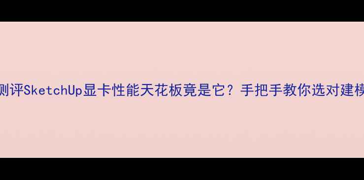 图片 ✨开箱测评SketchUp显卡性能天花板竟是它？手把手教你选对建模神器✨
