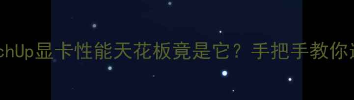 图片 ✨开箱测评SketchUp显卡性能天花板竟是它？手把手教你选对建模神器✨1