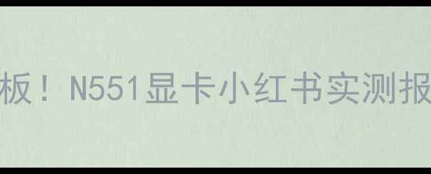 图片 ✨必入性价比天花板！N551显卡小红书实测报告（附避坑指南）