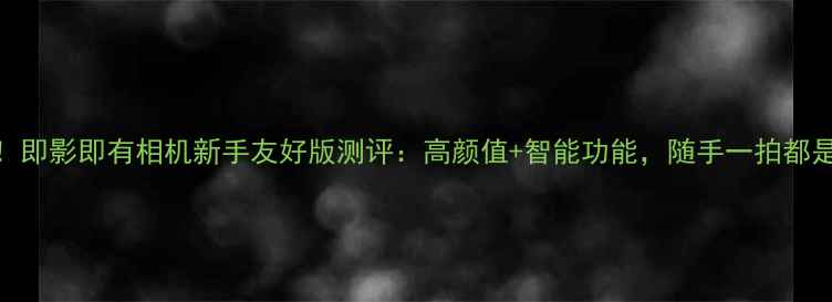图片 ✨必入！即影即有相机新手友好版测评：高颜值+智能功能，随手一拍都是大片！