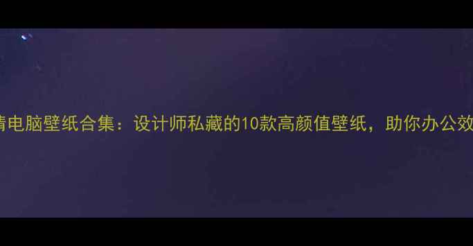 图片 ✨必看！高清电脑壁纸合集：设计师私藏的10款高颜值壁纸，助你办公效率翻倍！🌟1