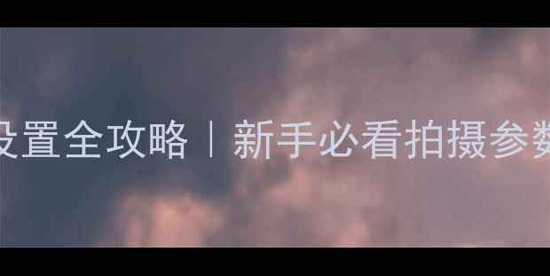 图片 ✨快手相机设置全攻略｜新手必看拍摄参数调整技巧📸