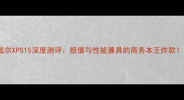 图片 ✨戴尔XPS15深度测评：颜值与性能兼具的商务本王炸款！🔥1