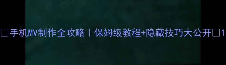 图片 ✨手机MV制作全攻略｜保姆级教程+隐藏技巧大公开📱1