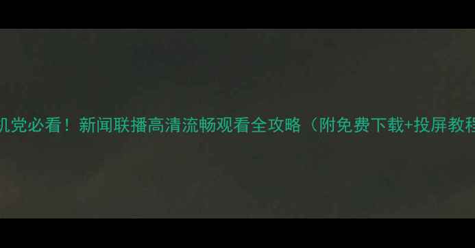 图片 ✨手机党必看！新闻联播高清流畅观看全攻略（附免费下载+投屏教程）📱