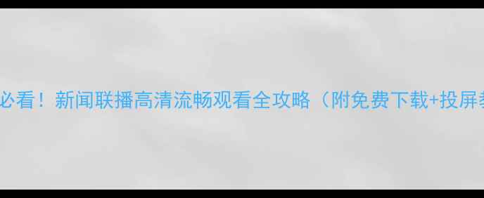 图片 ✨手机党必看！新闻联播高清流畅观看全攻略（附免费下载+投屏教程）📱2