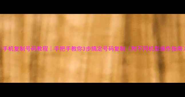 图片 ✨手机复制号码教程｜手把手教你3步搞定号码复制（附不同机型操作指南）