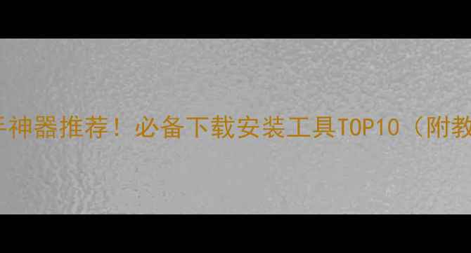 图片 ✨手机安装助手神器推荐！必备下载安装工具TOP10（附教程+避坑指南）