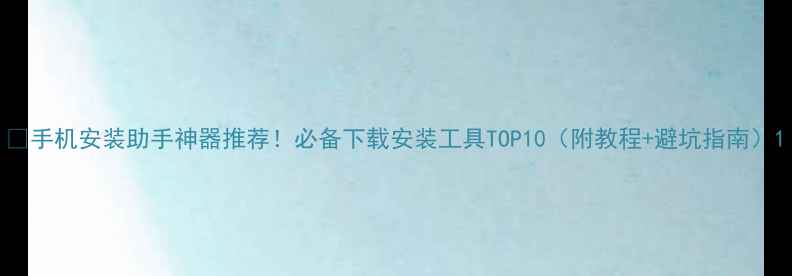 图片 ✨手机安装助手神器推荐！必备下载安装工具TOP10（附教程+避坑指南）1